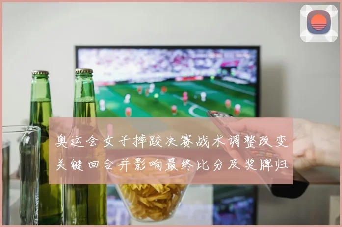 奥运会女子摔跤决赛战术调整改变关键回合并影响最终比分及奖牌归属