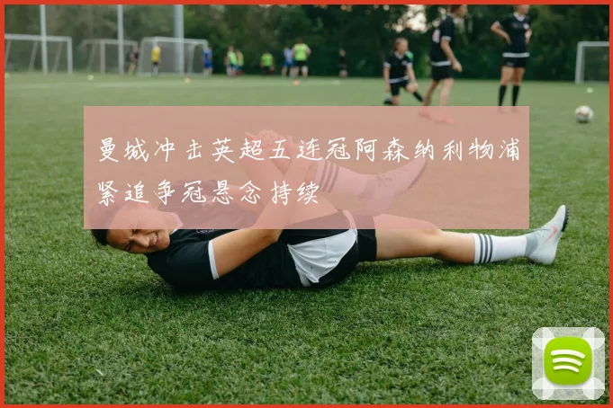 曼城冲击英超五连冠阿森纳利物浦紧追争冠悬念持续