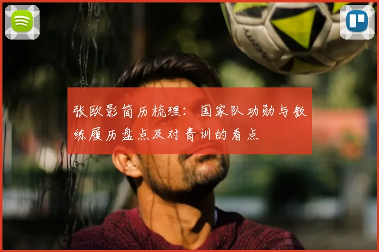 张欧影简历梳理：国家队功勋与教练履历盘点及对青训的看点