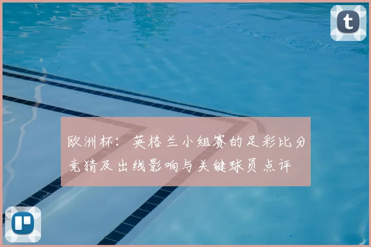 欧洲杯：英格兰小组赛的足彩比分竞猜及出线影响与关键球员点评