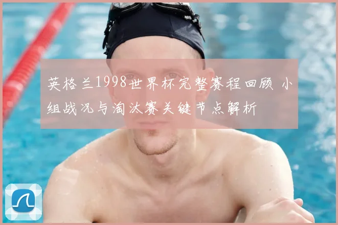 英格兰1998世界杯完整赛程回顾 小组战况与淘汰赛关键节点解析