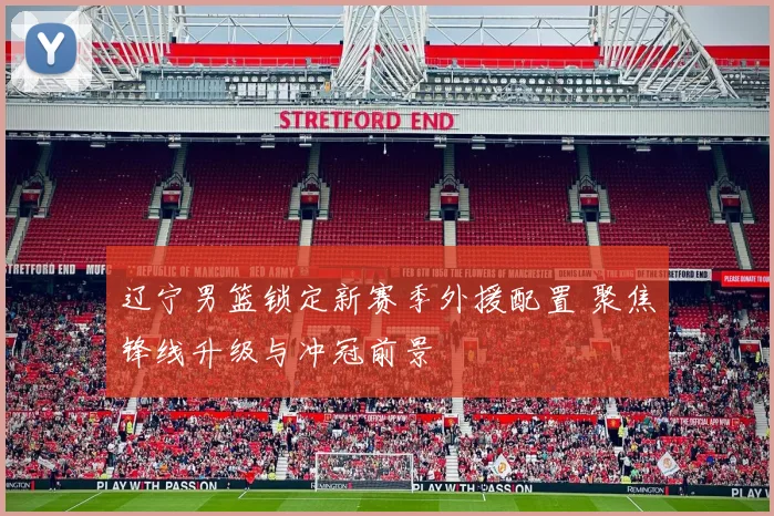 辽宁男篮锁定新赛季外援配置 聚焦锋线升级与冲冠前景