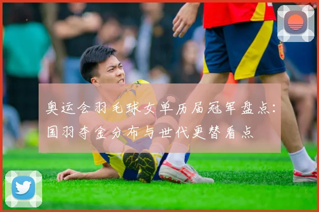 奥运会羽毛球女单历届冠军盘点：国羽夺金分布与世代更替看点