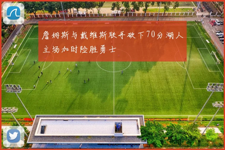 詹姆斯与戴维斯联手砍下70分湖人主场加时险胜勇士