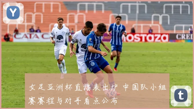 女足亚洲杯直播表出炉 中国队小组赛赛程与对手看点公布