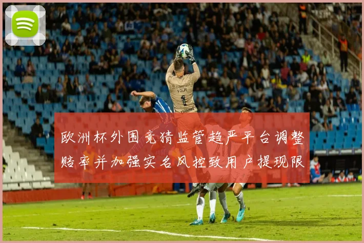 欧洲杯外围竞猜监管趋严平台调整赔率并加强实名风控致用户提现限额收紧