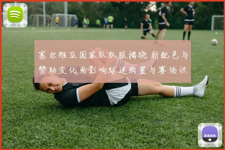 塞尔维亚国家队队服揭晓 新配色与赞助变化或影响球迷购置与赛场识别