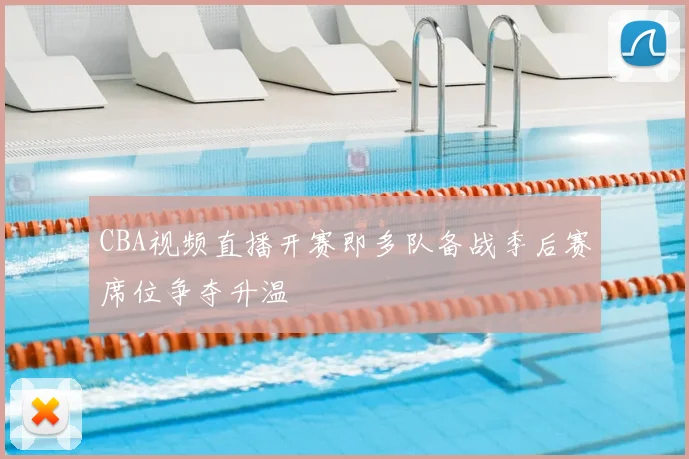 CBA视频直播开赛即多队备战季后赛席位争夺升温