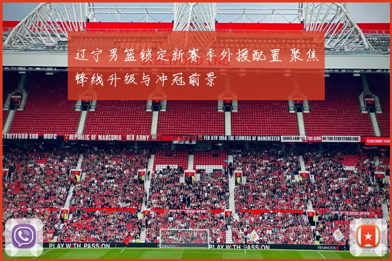 辽宁男篮锁定新赛季外援配置 聚焦锋线升级与冲冠前景