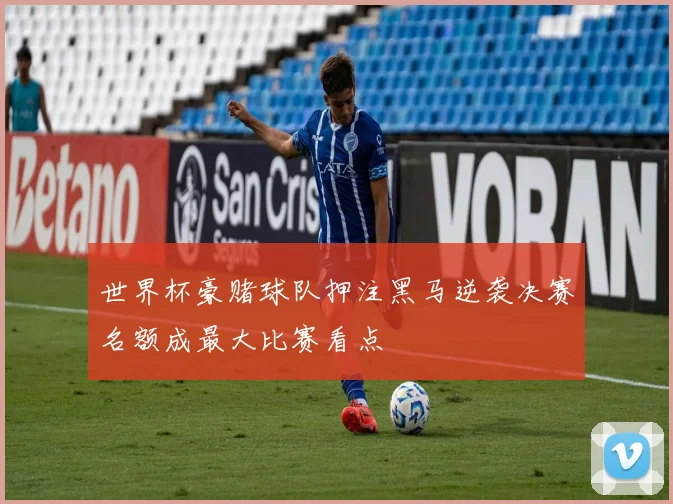 世界杯豪赌球队押注黑马逆袭决赛名额成最大比赛看点