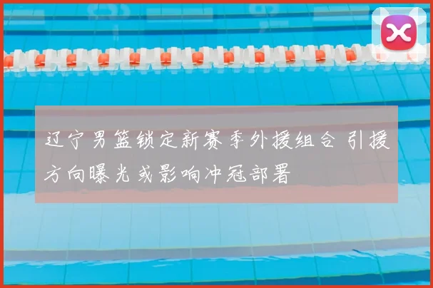 辽宁男篮锁定新赛季外援组合 引援方向曝光或影响冲冠部署