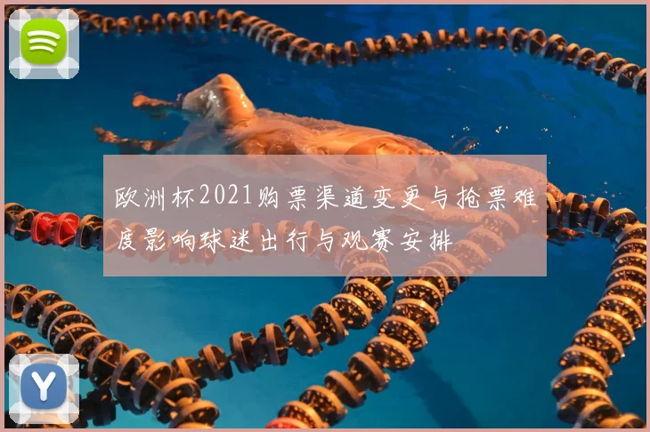 欧洲杯2021购票渠道变更与抢票难度影响球迷出行与观赛安排