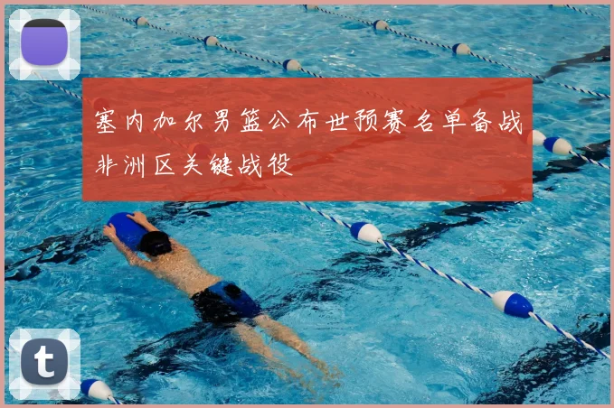 塞内加尔男篮公布世预赛名单备战非洲区关键战役