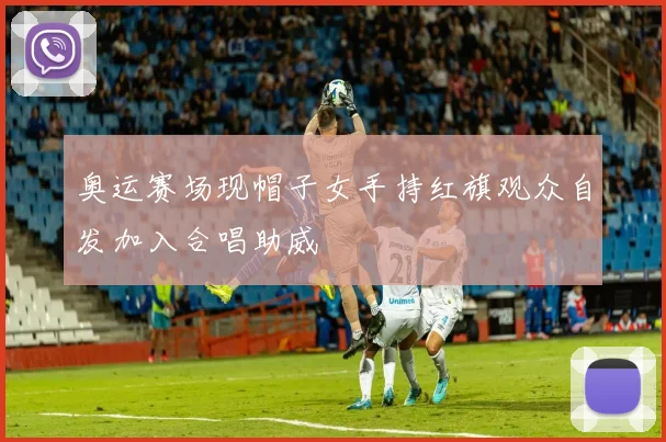 奥运赛场现帽子女手持红旗观众自发加入合唱助威