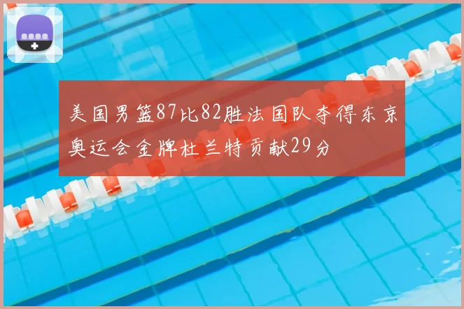 美国男篮87比82胜法国队夺得东京奥运会金牌杜兰特贡献29分