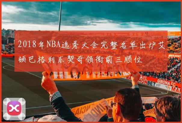 2018年NBA选秀大会完整名单出炉艾顿巴格利东契奇领衔前三顺位