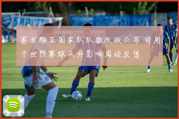 塞尔维亚国家队队徽改版公布 将用于世预赛球衣并影响周边发售