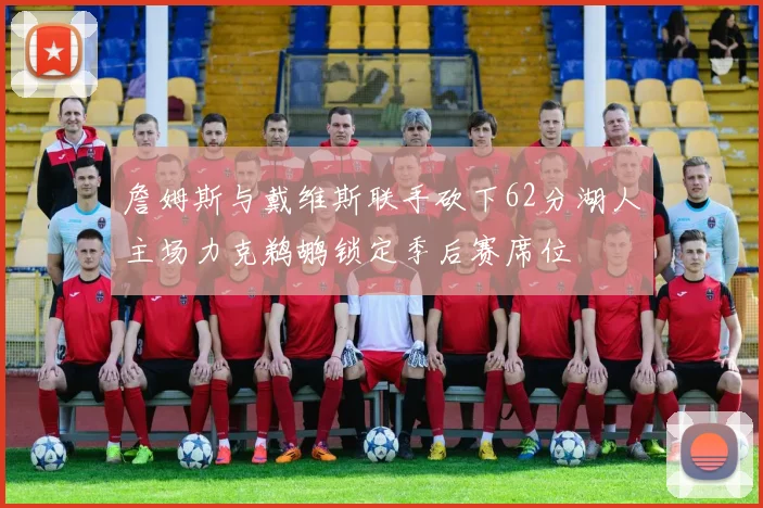 詹姆斯与戴维斯联手砍下62分湖人主场力克鹈鹕锁定季后赛席位