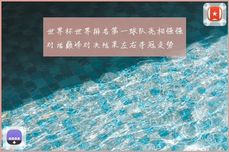 世界杯世界排名第一球队亮相强强对话巅峰对决结果左右夺冠走势