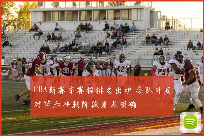 CBA新赛季赛程排名出炉 各队开局对阵和冲刺阶段看点明确