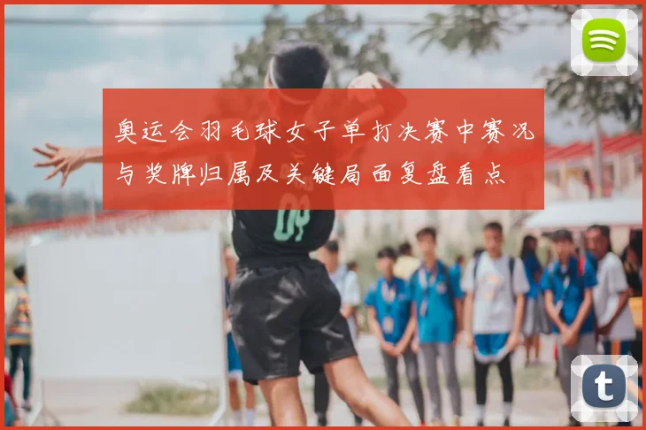 奥运会羽毛球女子单打决赛中赛况与奖牌归属及关键局面复盘看点