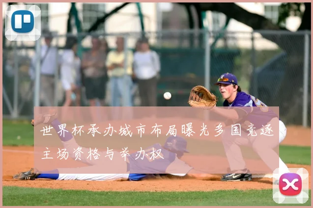 世界杯承办城市布局曝光多国竞逐主场资格与举办权