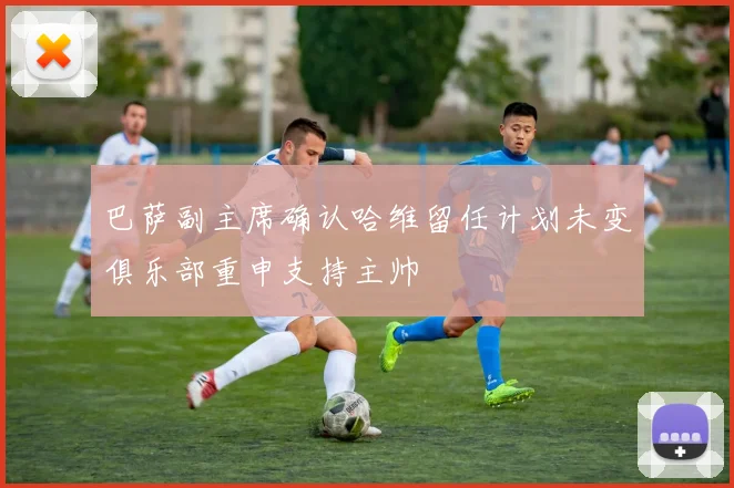 巴萨副主席确认哈维留任计划未变俱乐部重申支持主帅