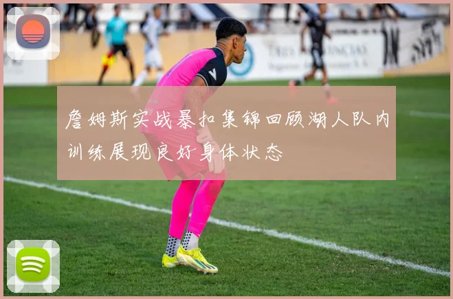 詹姆斯实战暴扣集锦回顾湖人队内训练展现良好身体状态