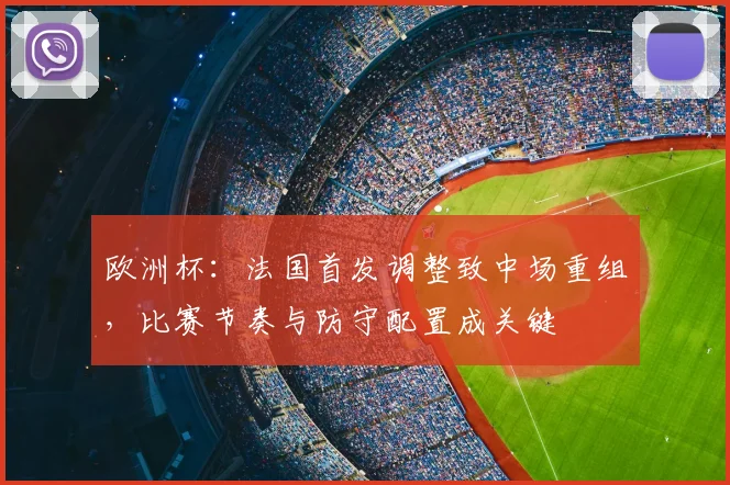 欧洲杯:法国首发调整致中场重组,比赛节奏与防守配置成关键