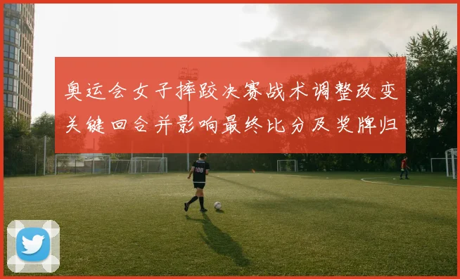 奥运会女子摔跤决赛战术调整改变关键回合并影响最终比分及奖牌归属