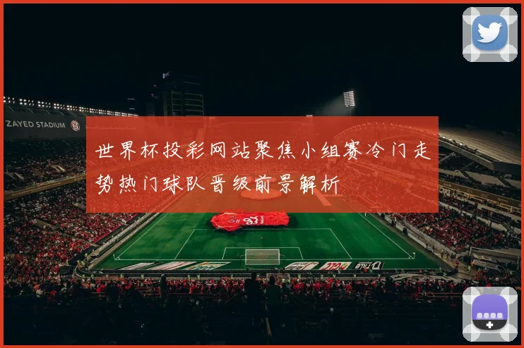 世界杯投彩网站聚焦小组赛冷门走势热门球队晋级前景解析