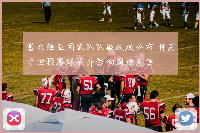 塞尔维亚国家队队徽改版公布 将用于世预赛球衣并影响周边发售