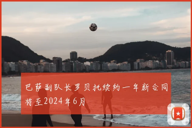 巴萨副队长罗贝托续约一年新合同将至2024年6月