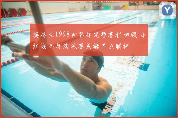英格兰1998世界杯完整赛程回顾 小组战况与淘汰赛关键节点解析
