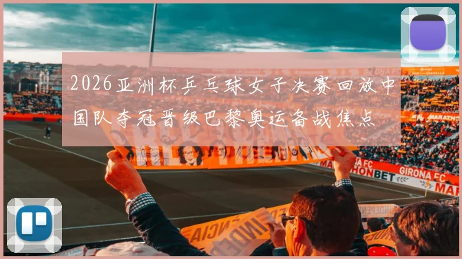 2026亚洲杯乒乓球女子决赛回放中国队夺冠晋级巴黎奥运备战焦点