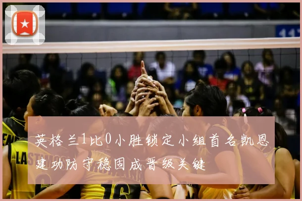 英格兰1比0小胜锁定小组首名凯恩建功防守稳固成晋级关键