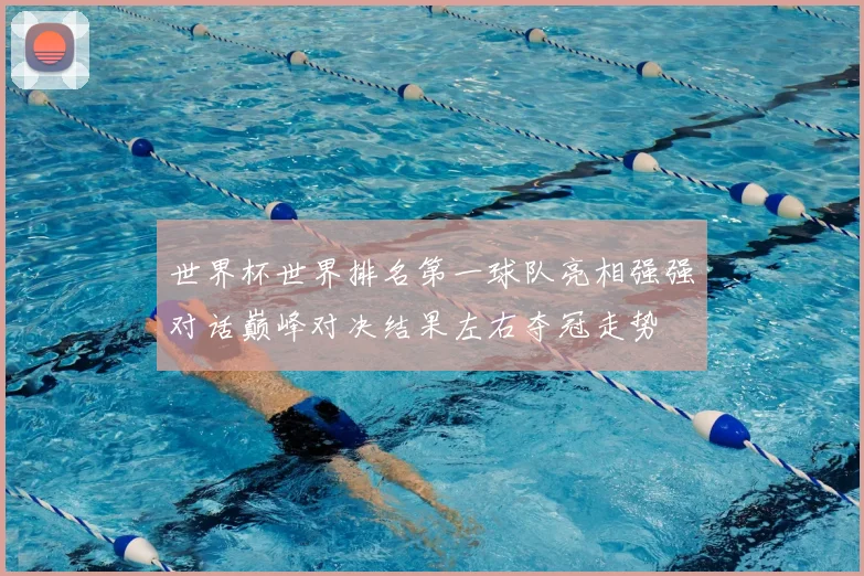 世界杯世界排名第一球队亮相强强对话巅峰对决结果左右夺冠走势