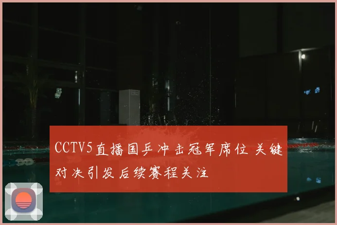CCTV5直播国乒冲击冠军席位 关键对决引发后续赛程关注