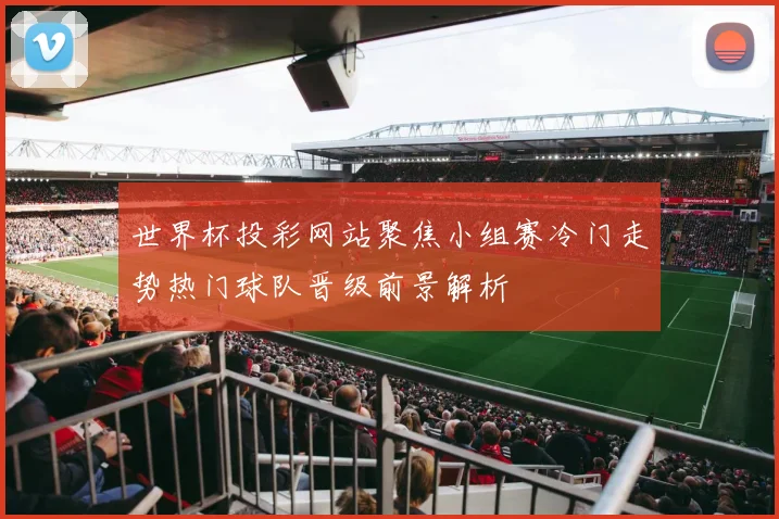 世界杯投彩网站聚焦小组赛冷门走势热门球队晋级前景解析