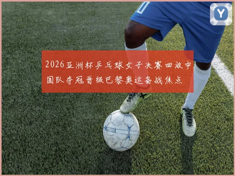 2026亚洲杯乒乓球女子决赛回放中国队夺冠晋级巴黎奥运备战焦点