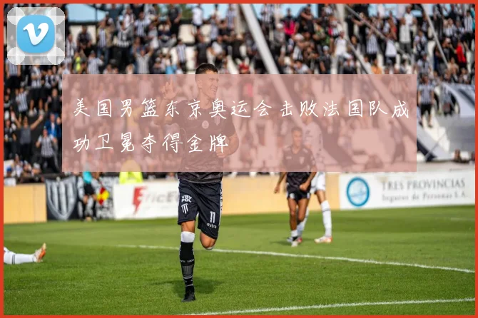 美国男篮东京奥运会击败法国队成功卫冕夺得金牌