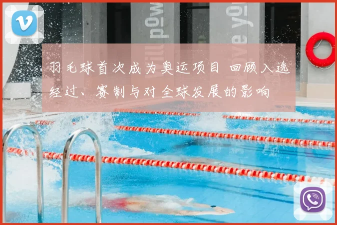 羽毛球首次成为奥运项目 回顾入选经过、赛制与对全球发展的影响