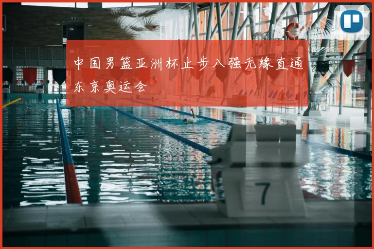 中国男篮亚洲杯止步八强无缘直通东京奥运会