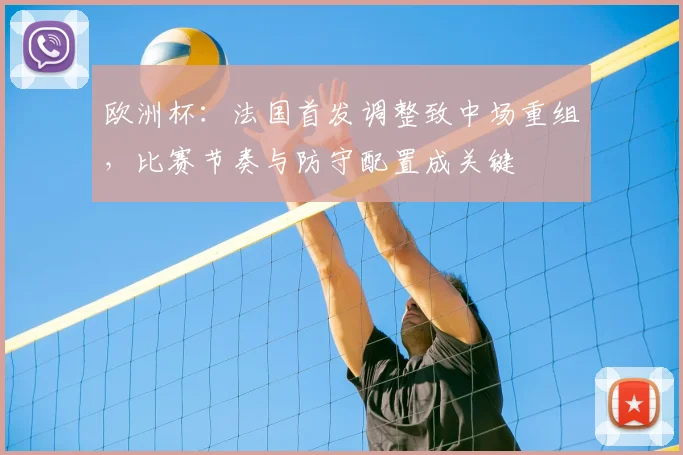 欧洲杯：法国首发调整致中场重组，比赛节奏与防守配置成关键