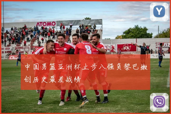 中国男篮亚洲杯止步八强负黎巴嫩创历史最差战绩