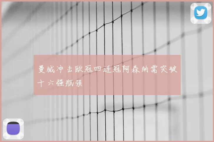 曼城冲击欧冠四连冠阿森纳需突破十六强瓶颈