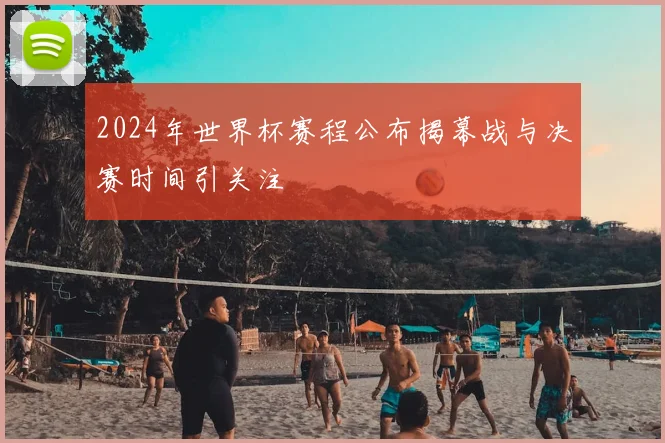 2024年世界杯赛程公布揭幕战与决赛时间引关注