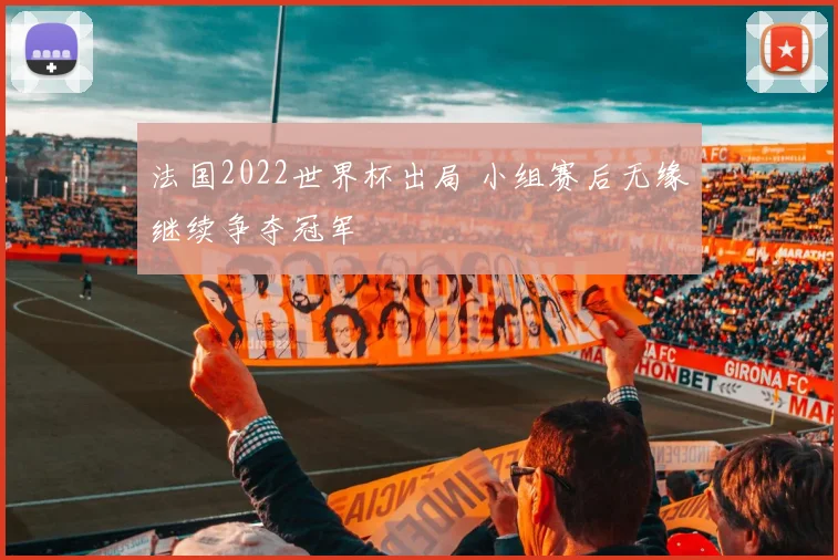 法国2022世界杯出局 小组赛后无缘继续争夺冠军