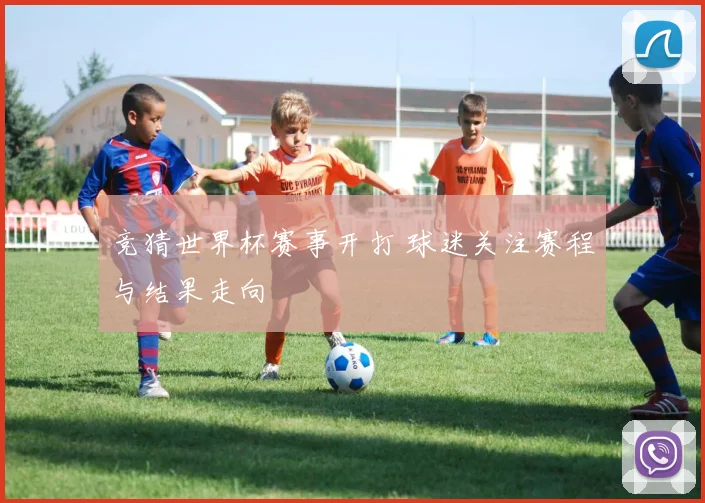 竞猜世界杯赛事开打 球迷关注赛程与结果走向