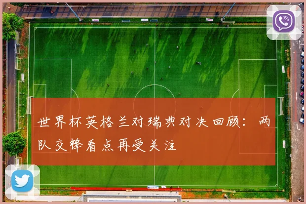 世界杯英格兰对瑞典对决回顾:两队交锋看点再受关注